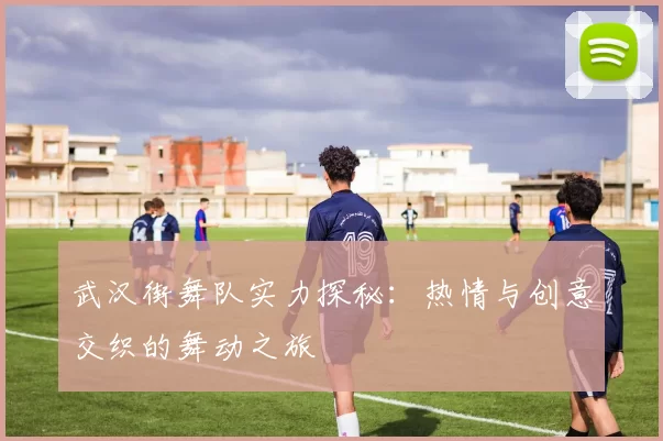 武汉街舞队实力探秘：热情与创意交织的舞动之旅