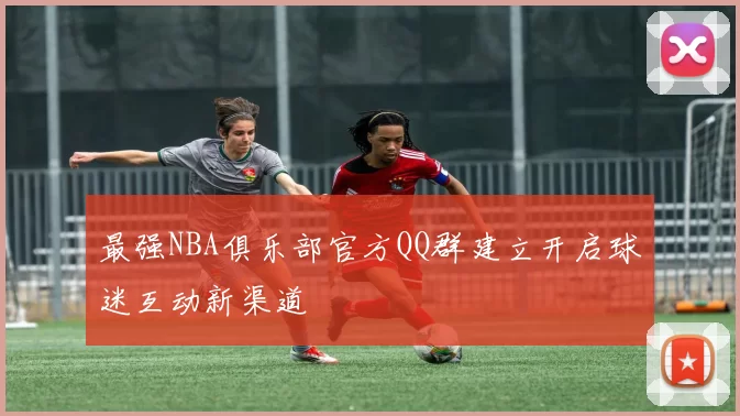 最强NBA俱乐部官方QQ群建立开启球迷互动新渠道