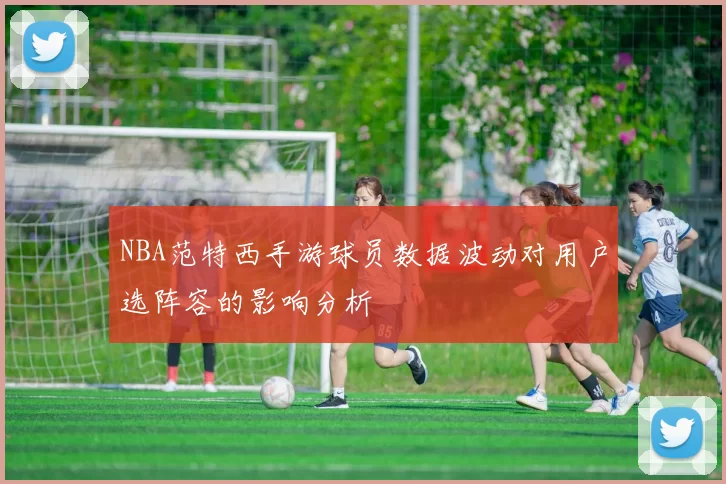 NBA范特西手游球员数据波动对用户选阵容的影响分析