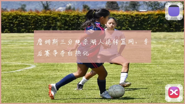 詹姆斯三分绝杀湖人逆转篮网，季后赛争夺白热化