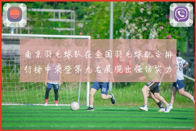 南京羽毛球队在全国羽毛球配合排行榜中荣登第九名展现出强劲实力与团队默契