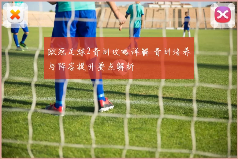 欧冠足球2青训攻略详解 青训培养与阵容提升要点解析