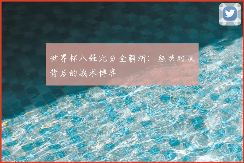世界杯八强比分全解析：经典对决背后的战术博弈