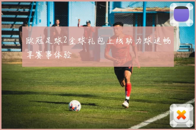欧冠足球2金球礼包上线助力球迷畅享赛事体验