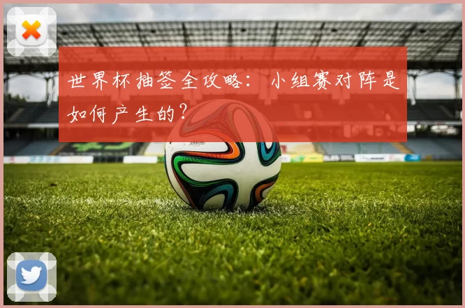 世界杯抽签全攻略:小组赛对阵是如何产生的?