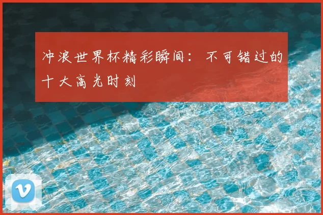 冲浪世界杯精彩瞬间:不可错过的十大高光时刻