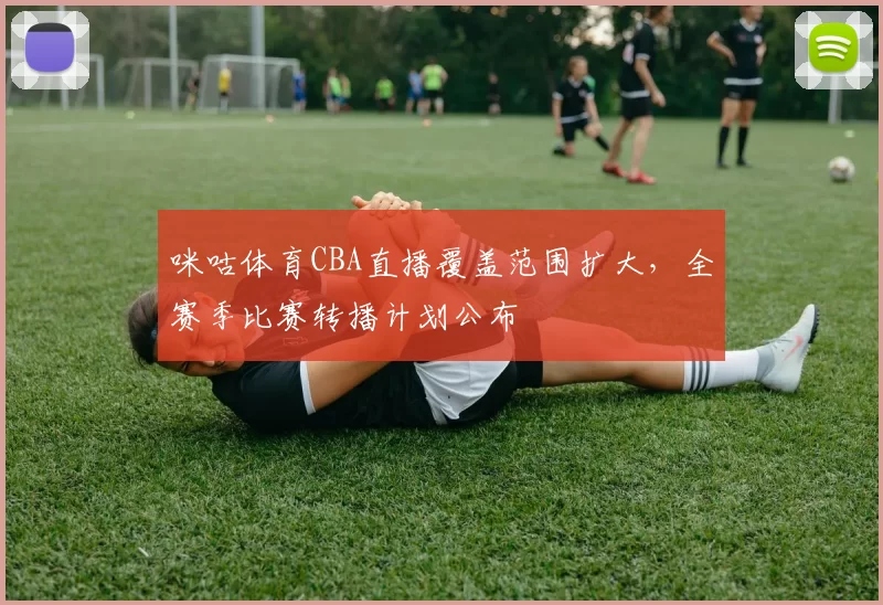 咪咕体育CBA直播覆盖范围扩大，全赛季比赛转播计划公布