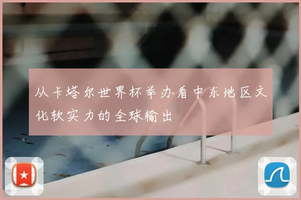从卡塔尔世界杯举办看中东地区文化软实力的全球输出