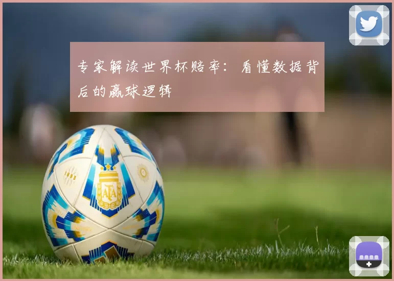 专家解读世界杯赔率:看懂数据背后的赢球逻辑