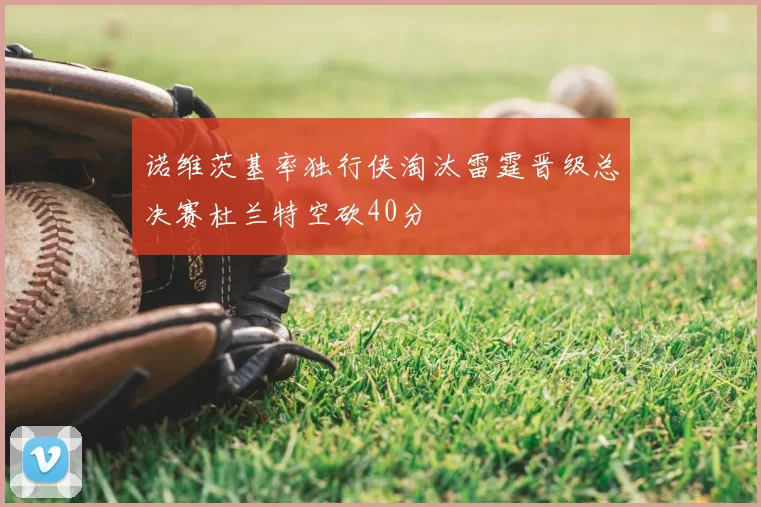 诺维茨基率独行侠淘汰雷霆晋级总决赛杜兰特空砍40分