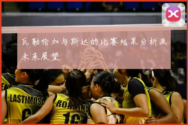 瓦勒伦加与斯达的比赛结果分析及未来展望