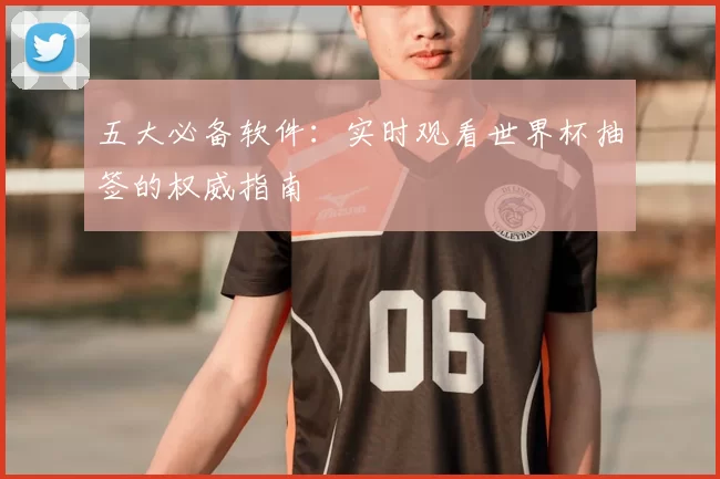五大必备软件：实时观看世界杯抽签的权威指南