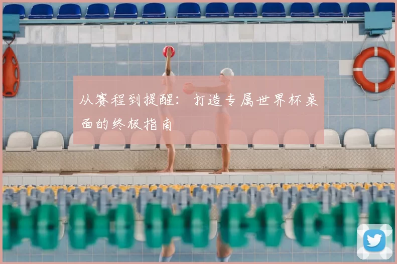从赛程到提醒:打造专属世界杯桌面的终极指南