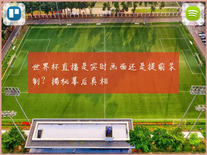 世界杯直播是实时画面还是提前录制？揭秘幕后真相