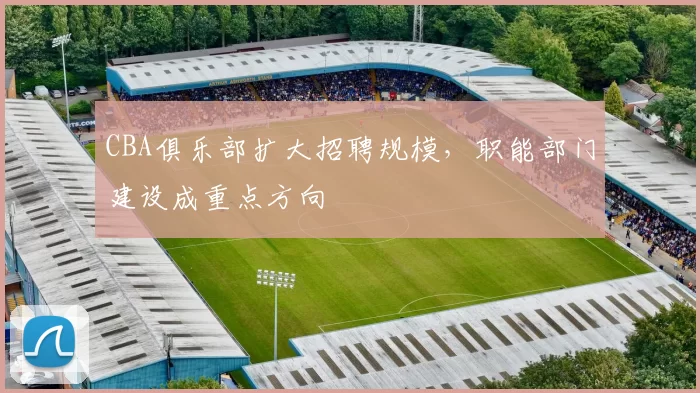 CBA俱乐部扩大招聘规模，职能部门建设成重点方向