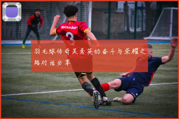 羽毛球传奇吴秀英的奋斗与荣耀之路对话分享