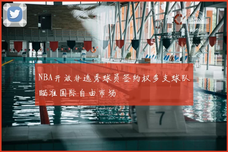 NBA开放非选秀球员签约权多支球队瞄准国际自由市场