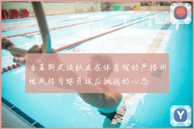 吉莱斯皮谈狄龙在体育馆的严格训练风格与球员适应挑战的心态