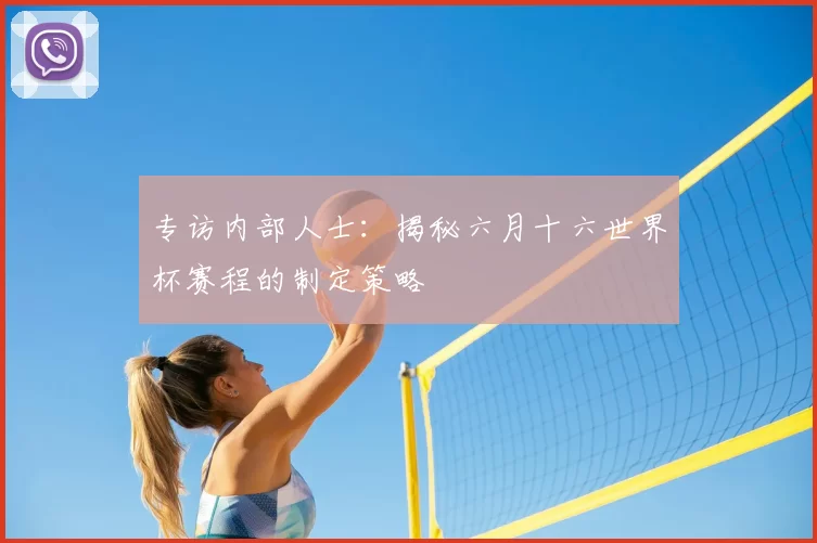 专访内部人士：揭秘六月十六世界杯赛程的制定策略