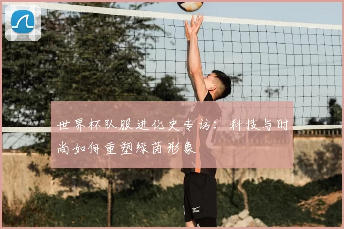 世界杯队服进化史专访：科技与时尚如何重塑绿茵形象