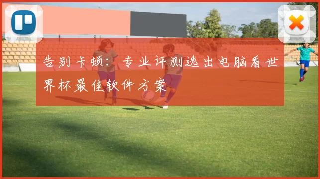 告别卡顿:专业评测选出电脑看世界杯最佳软件方案