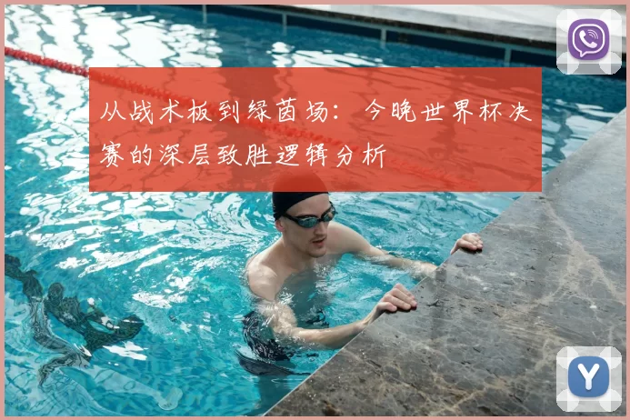 从战术板到绿茵场:今晚世界杯决赛的深层致胜逻辑分析