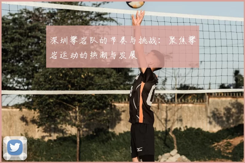 深圳攀岩队的节奏与挑战：聚焦攀岩运动的热潮与发展