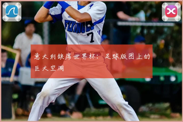 意大利缺席世界杯:足球版图上的巨大空洞