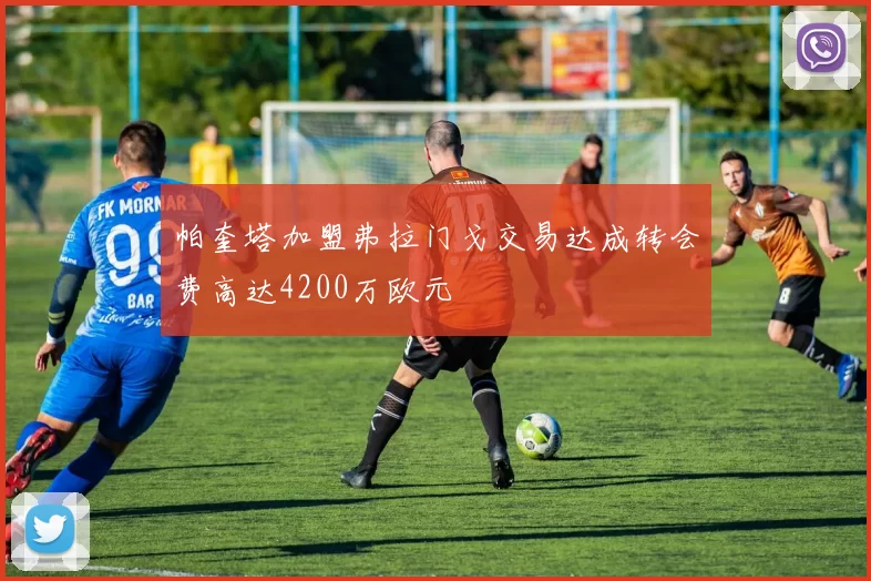 帕奎塔加盟弗拉门戈交易达成转会费高达4200万欧元