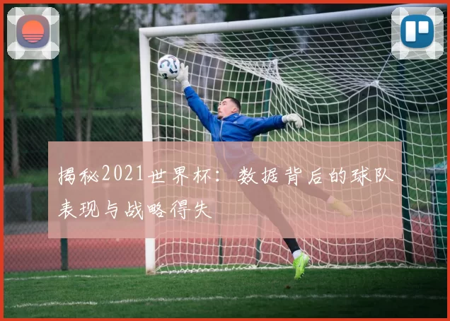 揭秘2021世界杯:数据背后的球队表现与战略得失