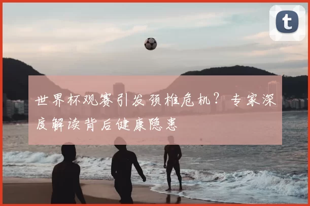 世界杯观赛引发颈椎危机?专家深度解读背后健康隐患