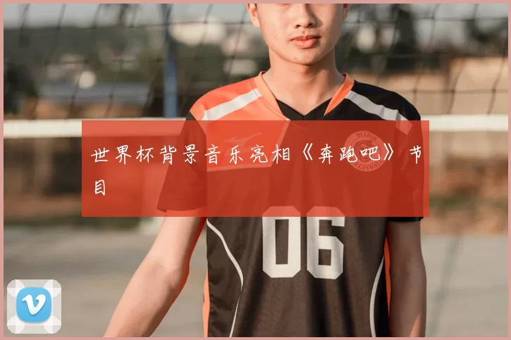 世界杯背景音乐亮相《奔跑吧》节目