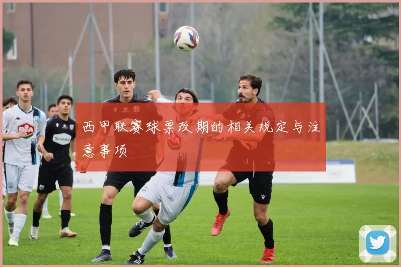 西甲联赛球票改期的相关规定与注意事项