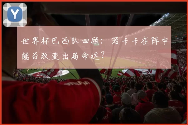 世界杯巴西队回顾：若卡卡在阵中能否改变出局命运？