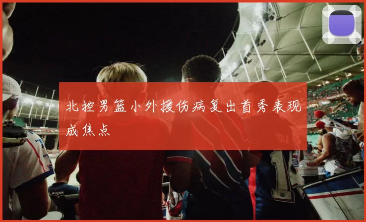 北控男篮小外援伤病复出首秀表现成焦点