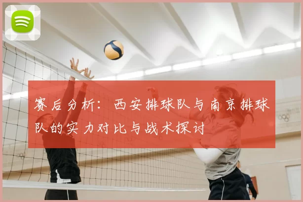 赛后分析:西安排球队与南京排球队的实力对比与战术探讨