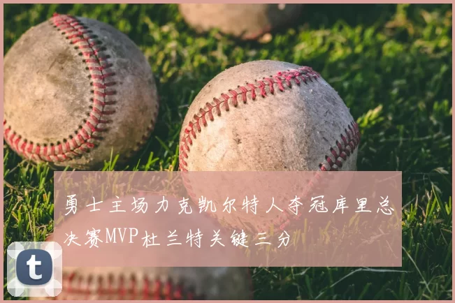 勇士主场力克凯尔特人夺冠库里总决赛MVP杜兰特关键三分