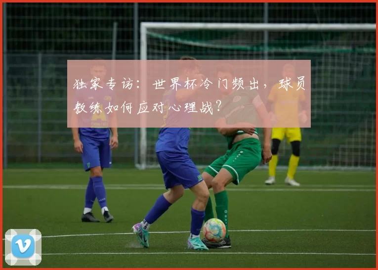 独家专访:世界杯冷门频出,球员教练如何应对心理战?