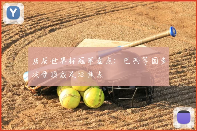 历届世界杯冠军盘点:巴西等国多次登顶成足坛焦点