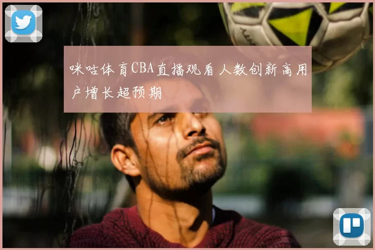 咪咕体育CBA直播观看人数创新高用户增长超预期